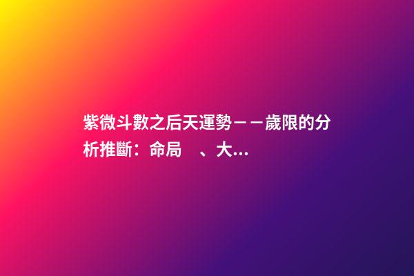 紫微斗數之后天運勢－－歲限的分析推斷：命局、大限、小限流年的